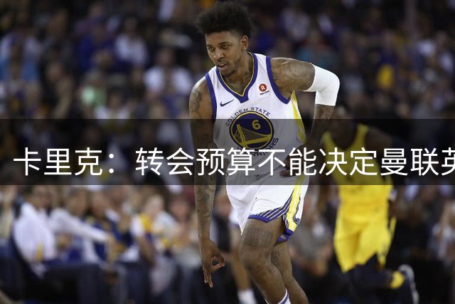 卡里克：转会预算不能决定曼联英超夺冠前景