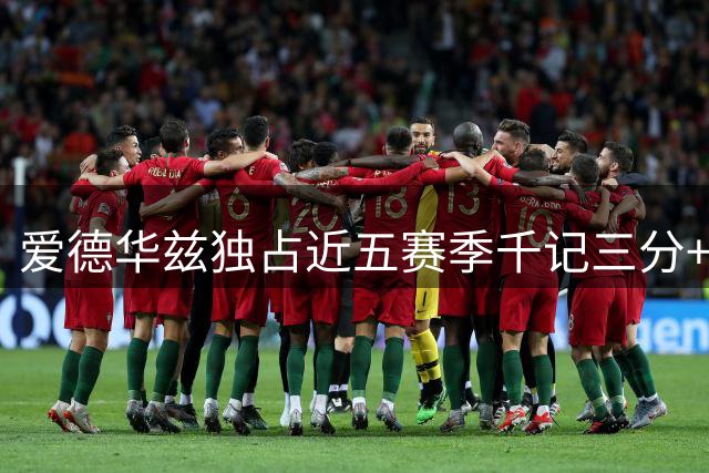 爱德华兹独占近五赛季千记三分+五百抢断双料纪录