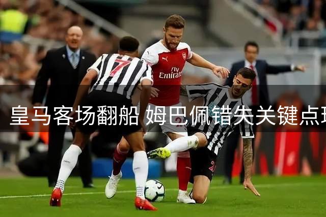 皇马客场翻船 姆巴佩错失关键点球负贝蒂斯